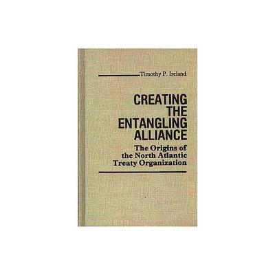 Creating the Entangling Alliance - (Contributions in Political Science) by Timothy P Ireland (Hardcover)