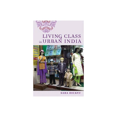 Living Class in Urban India - by Sara Dickey (Hardcover)