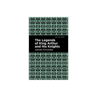 The Legends of King Arthur and His Knights - (Mint Editions (Folklore and Legend)) by James Knowles (Paperback)