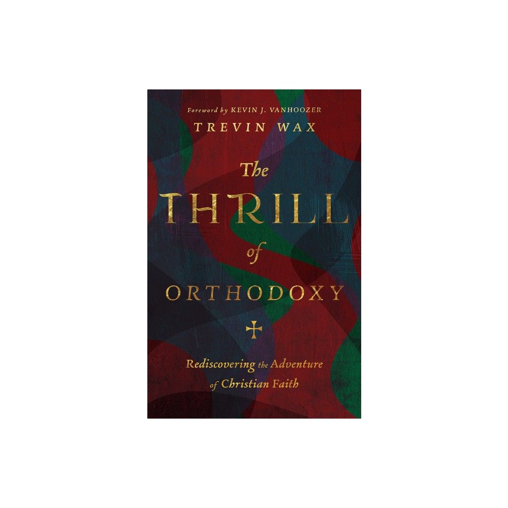 The Thrill of Orthodoxy - by Trevin Wax (Hardcover)