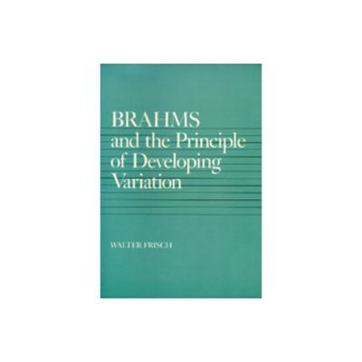 Brahms and the Principle of Developing Variation - (California Studies in 19th-Century Music) by Walter Frisch (Paperback)