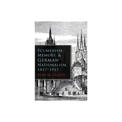 Ecumenism, Memory, & German Nationalism, 1817-1917 - (Religion and Politics) by Stan M Landry (Hardcover)