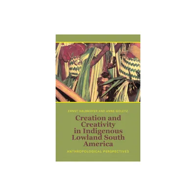 Creation and Creativity in Indigenous Lowland South America - by Ernst Halbmayer & Anne Goletz (Hardcover)