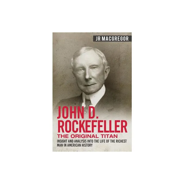 John D. Rockefeller: Biography of the Richest and Most Ruthless Business  Titan in History