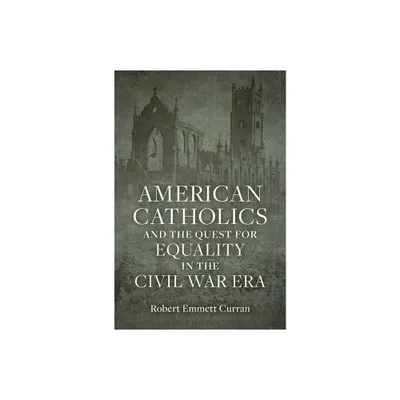 American Catholics and the Quest for Equality in the Civil War Era - by Robert Emmett Curran (Hardcover)