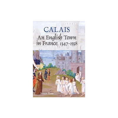 Calais: An English Town in France, 1347-1558 - by Susan Rose (Hardcover)