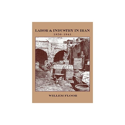 Labor and Industry in Iran, 1850-1941 - by Willem M Floor (Paperback)