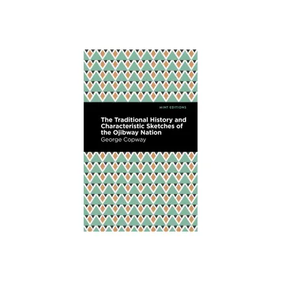 The Traditional History and Characteristic Sketches of the Ojibway Nation - (Mint Editions (Native Stories, Indigenous Voices)) by George Copway