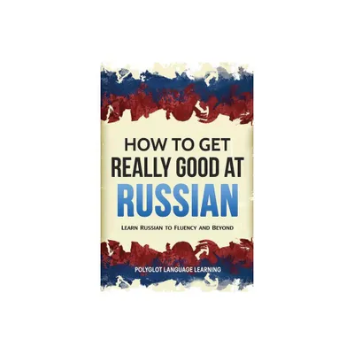 How to Get Really Good at Russian - by Language Learning Polyglot (Paperback)