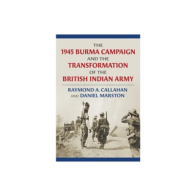 The 1945 Burma Campaign and the Transformation of the British Indian Army - (Modern War Studies) by Raymond Callahan & Daniel Marston (Hardcover)