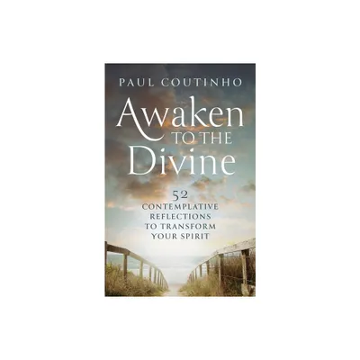 Awaken to the Divine: 52 Contemplative Reflections to Transform Your Spirit - by Paul Coutinho (Paperback)