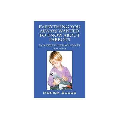 Everything You Always Wanted to Know About Parrots - by Monica Sudds (Paperback)