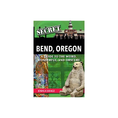 Secret Bend, Oregon: A Guide to the Weird, Wonderful, and Obscure - by Joshua Savage (Paperback)