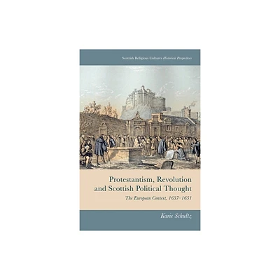 Protestantism, Revolution and Scottish Political Thought - (Scottish Religious Cultures) by Karie Schultz (Hardcover)