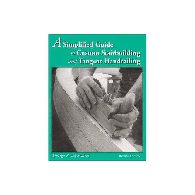 A Simplified Guide to Custom Stairbuilding and Tangent Handrailing - by George Di Cristina (Paperback)