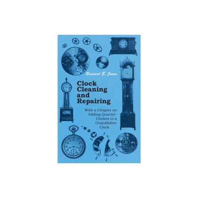 Clock Cleaning and Repairing - With a Chapter on Adding Quarter-Chimes to a Grandfather Clock - by Bernard E Jones (Paperback)