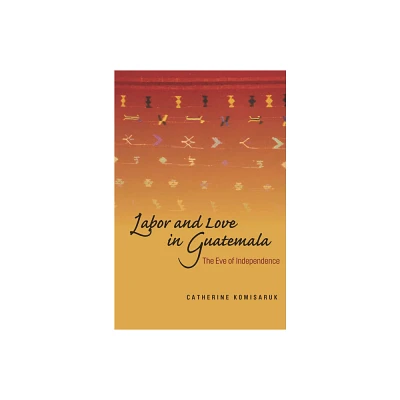 Labor and Love in Guatemala - by Catherine Komisaruk (Hardcover)