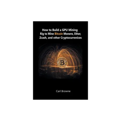 How to Build a GPU Mining Rig to Mine Bitcoin, Monero, Ether, Zcash, and other Cryptocurrenices - by Carl Browne (Paperback)