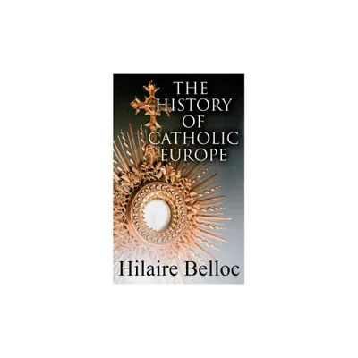 The History of Catholic Europe - by Hilaire Belloc (Paperback)