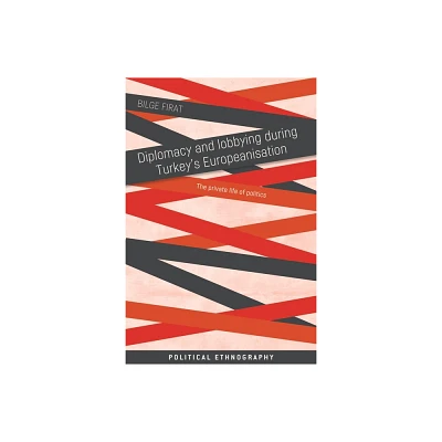 Diplomacy and Lobbying During Turkeys Europeanisation - (Political Ethnography) by Bilge Firat (Paperback)