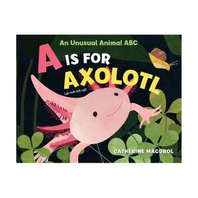 A is for Axolotl: An Unusual Animal ABC - by Catherine Macorol (Hardcover)