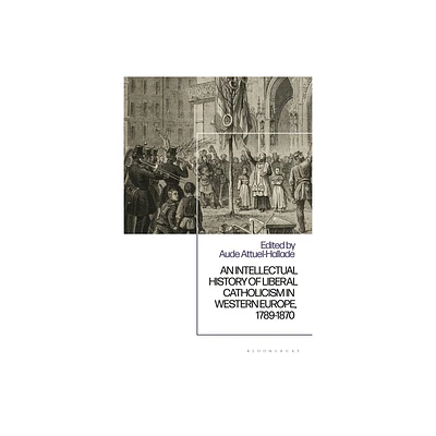 An Intellectual History of Liberal Catholicism in Western Europe, 1789-1870 - by Aude Attuel-Hallade (Hardcover)