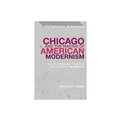 Chicago and the Making of American Modernism - (Historicizing Modernism) by Michelle E Moore (Paperback)