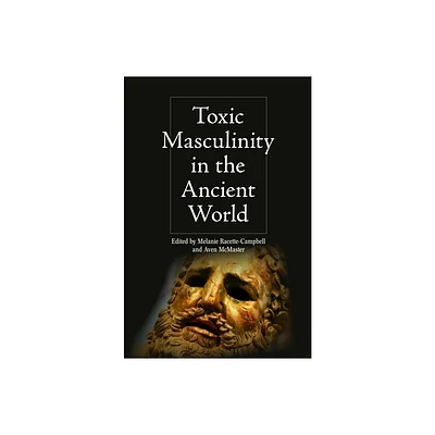 Toxic Masculinity in the Ancient World - (Intersectionality in Classical Antiquity) by Melanie Racette-Campbell & Aven McMaster (Hardcover)