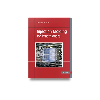 Injection Molding for Practitioners - by Christoph Jaroschek (Paperback)