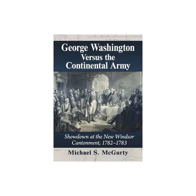 George Washington Versus the Continental Army - by Michael S McGurty (Paperback)