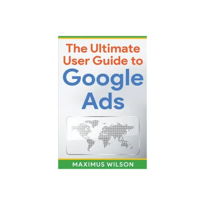 The Ultimate User Guide to Google Ads - by Maximus Wilson (Paperback)