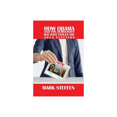 How Obama and The Democrats May Have Stolen The 2012 Election - by Mark Steffen (Paperback)