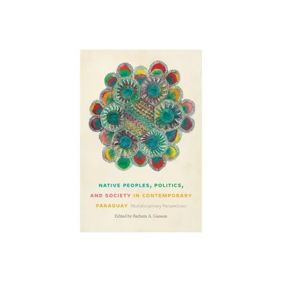 Native Peoples, Politics, and Society in Contemporary Paraguay - by Barbara A Ganson (Paperback)