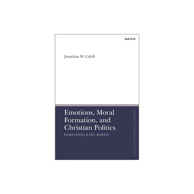 Emotions, Moral Formation, and Christian Politics - (T&t Clark Enquiries in Theological Ethics) by Jonathan M Cahill (Hardcover)