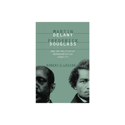 Martin Delany, Frederick Douglass, and the Politics of Representative Identity - by Robert S Levine (Paperback)