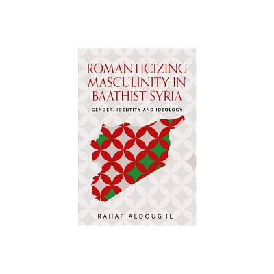 Romanticizing Masculinity in Baathist Syria - (Identities and Geopolitics in the Middle East) by Rahaf Aldoughli (Hardcover)