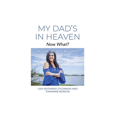 My Dads In Heaven... Now What? My Life, My Gift, My Grief - by Lisa Notarino OConnor (Paperback)