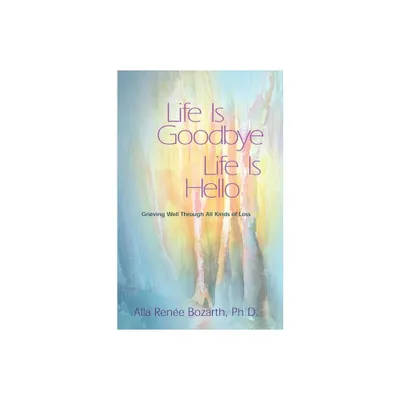 Life Is Goodbye Life Is Hello - by Alla Renee Bozarth (Paperback)