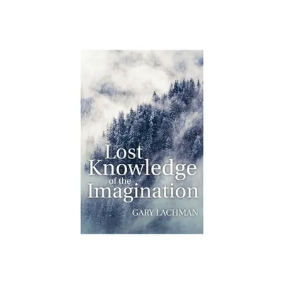 Lost Knowledge of the Imagination - by Gary Lachman (Paperback)