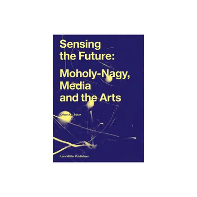 Sensing the Future: Moholy-Nagy, Media and the Arts - by Oliver Botar (Hardcover)