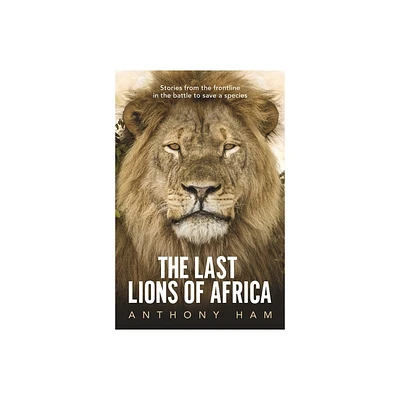 The Last Lions of Africa - by Anthony Ham (Paperback)