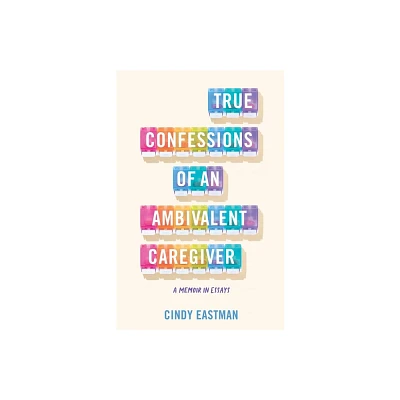 True Confessions of an Ambivalent Caregiver - by Cindy Eastman (Paperback)