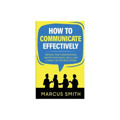 How to Communicate Effectively - (Communication Mastery) by Marcus Smith (Paperback)