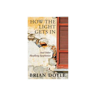 How the Light Gets In: And Other Headlong Epiphanies - by Brian Doyle (Paperback)