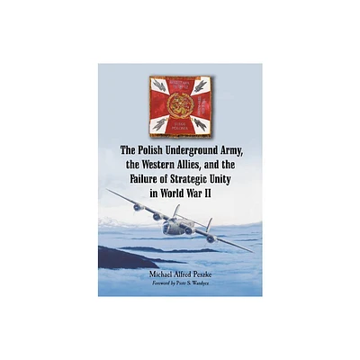 The Polish Underground Army, the Western Allies, and the Failure of Strategic Unity in World War II - by Michael Alfred Peszke (Paperback)