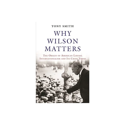 Why Wilson Matters - (Princeton Studies in International History and Politics) by Tony Smith (Hardcover)