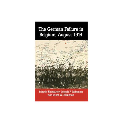 The German Failure in Belgium, August 1914 - by Dennis Showalter & Joseph P Robinson & Janet A Robinson (Paperback)