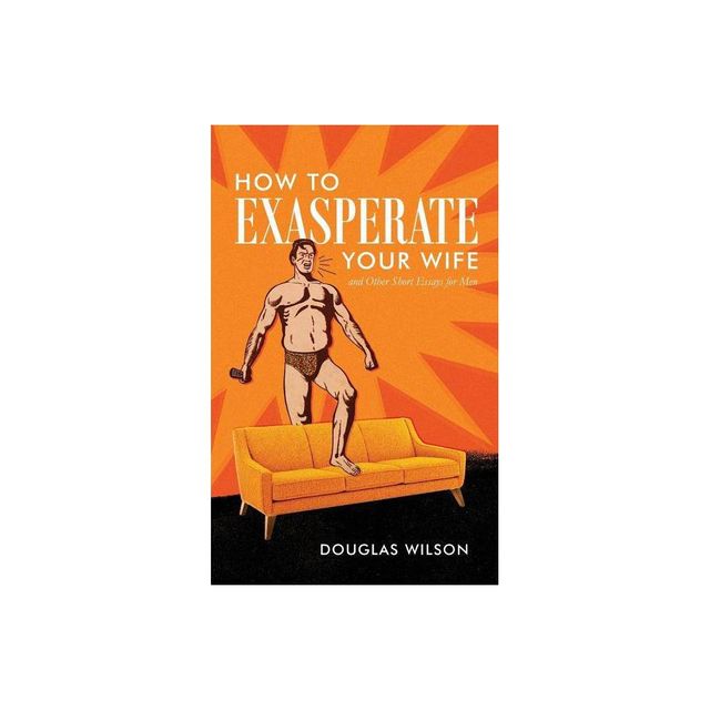 How to Exasperate Your Wife and Other Short Essays for Men - by Douglas Wilson (Paperback)