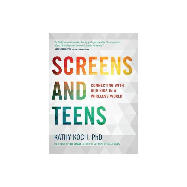 Screens and Teens - by Kathy Koch Phd (Paperback)