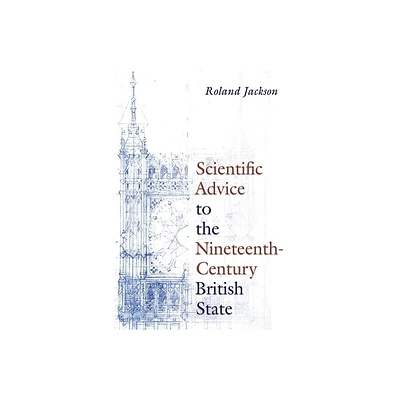 Scientific Advice to the Nineteenth-Century British State - (Sci & Culture in the Nineteenth Century) by Roland Jackson (Hardcover)